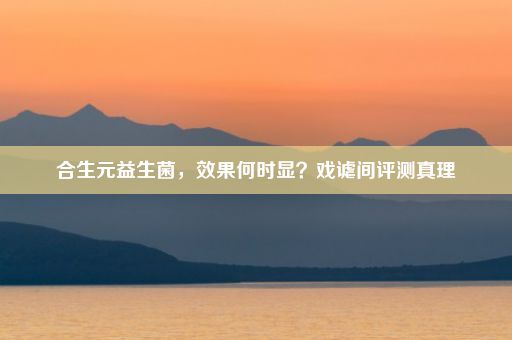 合生元益生菌，效果何时显？戏谑间评测真理