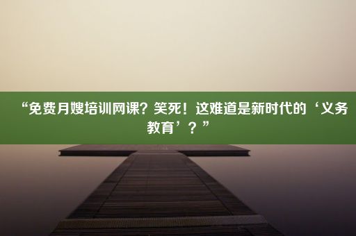 “免费月嫂培训网课？笑死！这难道是新时代的‘义务教育’？”