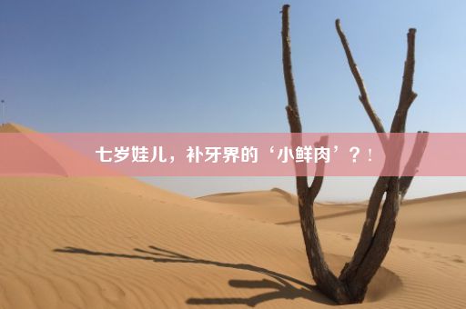 七岁娃儿，补牙界的‘小鲜肉’？!