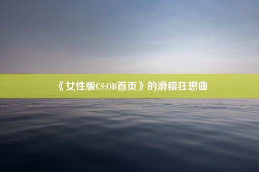 《女性版CS:OB首页》的滑稽狂想曲