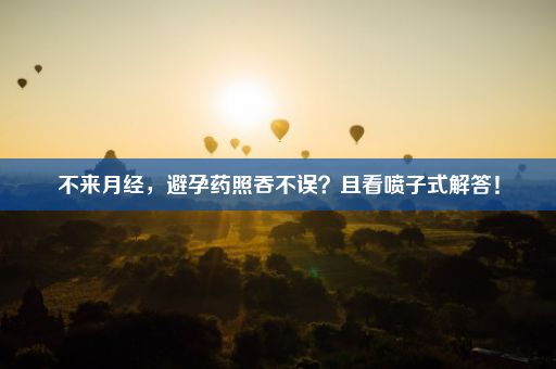 不来月经，避孕药照吞不误？且看喷子式解答！