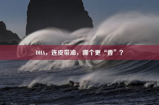 DHA，连皮带油，哪个更“香”？