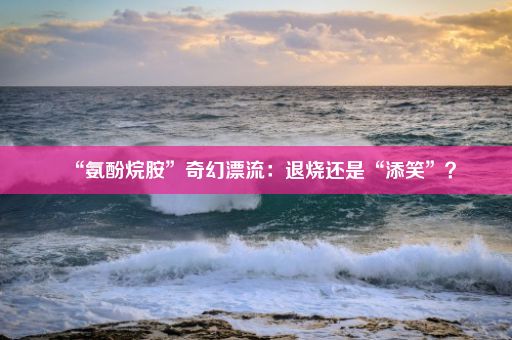 “氨酚烷胺”奇幻漂流：退烧还是“添笑”？