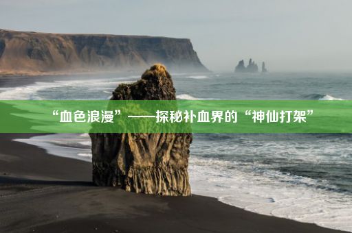 “血色浪漫”——探秘补血界的“神仙打架”