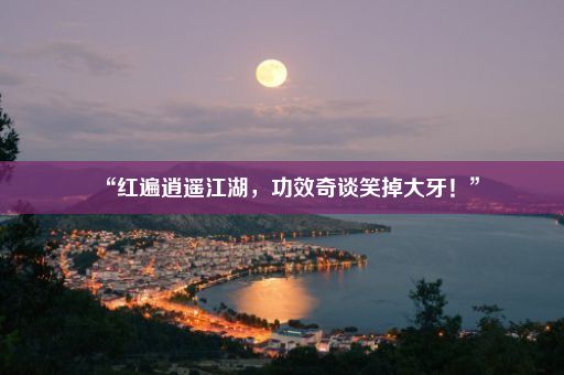 “红遍逍遥江湖，功效奇谈笑掉大牙！”