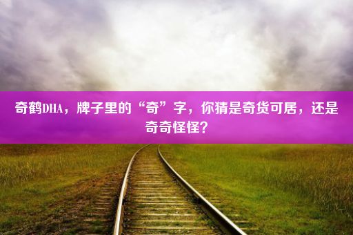 奇鹤DHA，牌子里的“奇”字，你猜是奇货可居，还是奇奇怪怪？