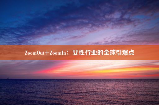 ZoomOut+ZoomIn：女性行业的全球引爆点