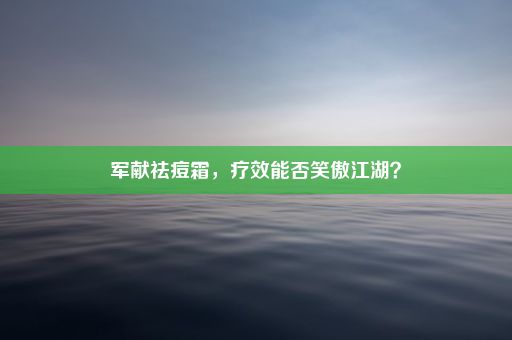 军献祛痘霜，疗效能否笑傲江湖？