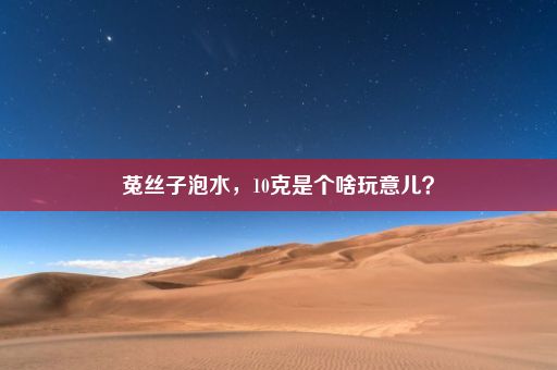 菟丝子泡水，10克是个啥玩意儿？