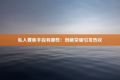 私人要账手段有哪些：创新突破引发热议