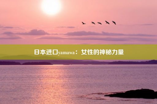 日本进口yamawa：女性的神秘力量