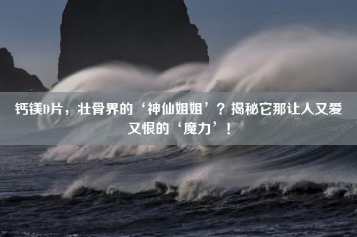 钙镁D片，壮骨界的‘神仙姐姐’？揭秘它那让人又爱又恨的‘魔力’！