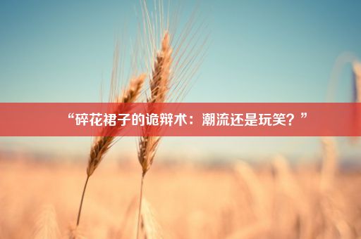 “碎花裙子的诡辩术：潮流还是玩笑？”