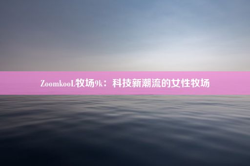 ZoomkooL牧场9k：科技新潮流的女性牧场