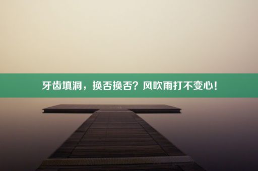 牙齿填洞，换否换否？风吹雨打不变心！