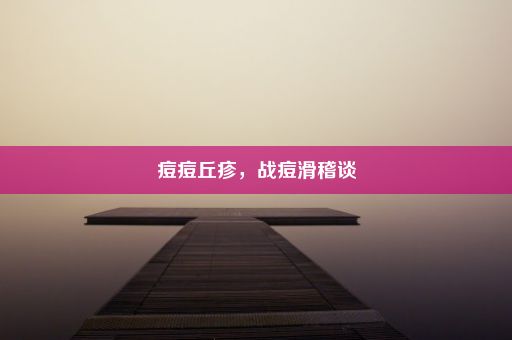 痘痘丘疹，战痘滑稽谈