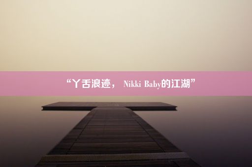 “丫舌浪迹， Nikki Baby的江湖”