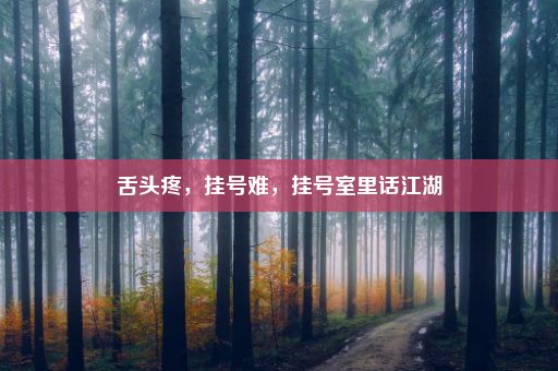 舌头疼，挂号难，挂号室里话江湖