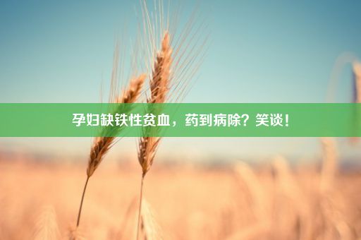 孕妇缺铁性贫血，药到病除？笑谈！