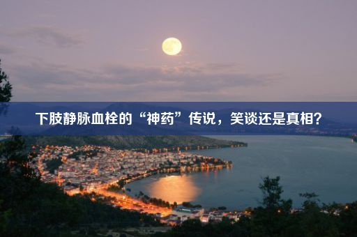 下肢静脉血栓的“神药”传说，笑谈还是真相？