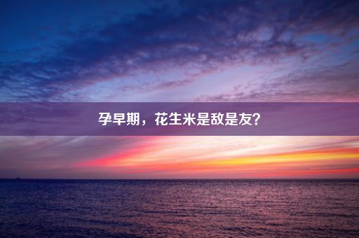 孕早期，花生米是敌是友？