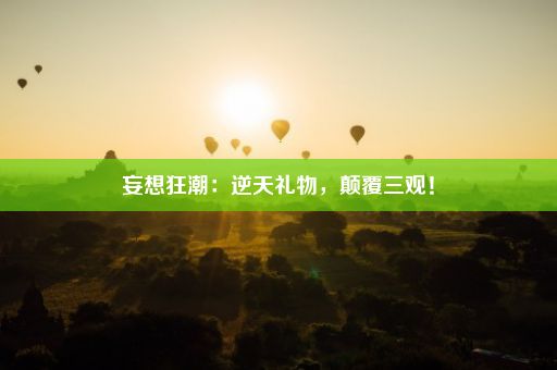 妄想狂潮：逆天礼物，颠覆三观！