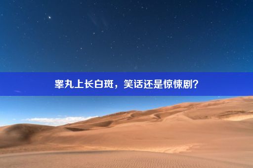 睾丸上长白斑，笑话还是惊悚剧？