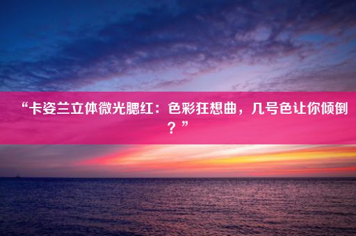 “卡姿兰立体微光腮红：色彩狂想曲，几号色让你倾倒？”