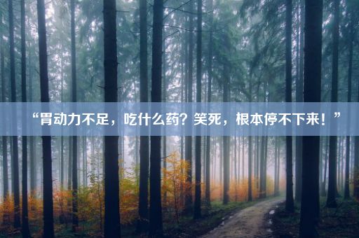 “胃动力不足，吃什么药？笑死，根本停不下来！”