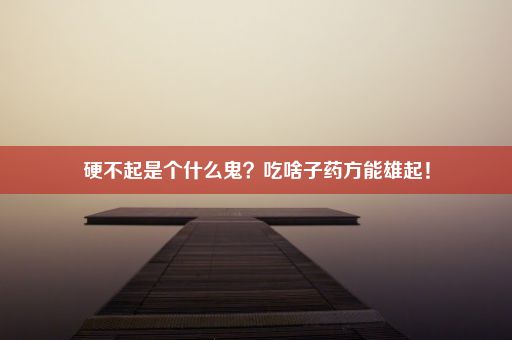 硬不起是个什么鬼？吃啥子药方能雄起！