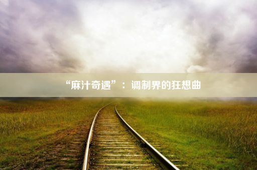 “麻汁奇遇”：调制界的狂想曲