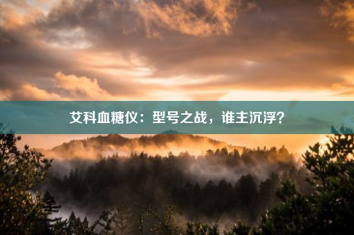 艾科血糖仪：型号之战，谁主沉浮？