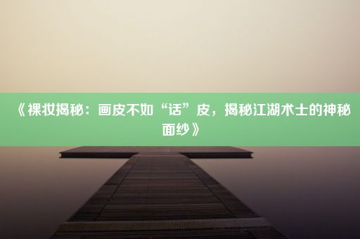 《裸妆揭秘：画皮不如“话”皮，揭秘江湖术士的神秘面纱》