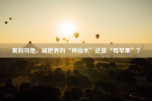 奥利司他，减肥界的“神仙水”还是“毒苹果”？