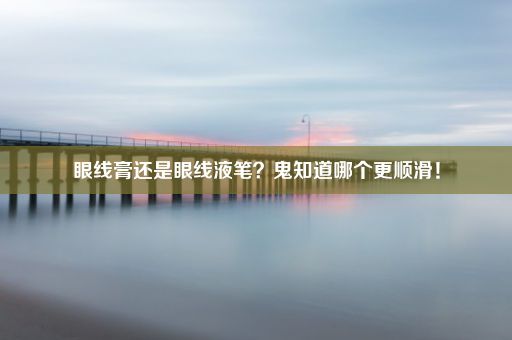 眼线膏还是眼线液笔？鬼知道哪个更顺滑！