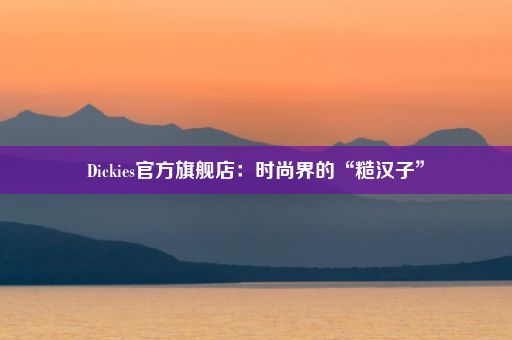 Dickies官方旗舰店：时尚界的“糙汉子”