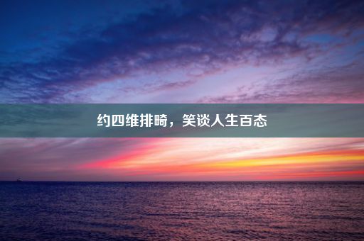 约四维排畸，笑谈人生百态