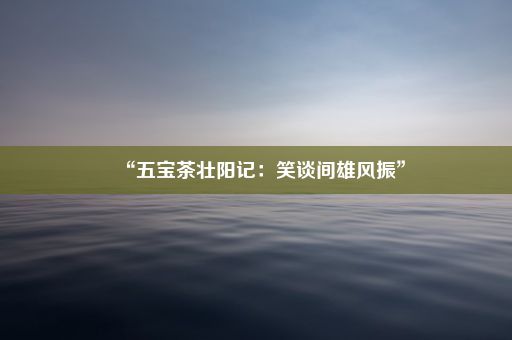 “五宝茶壮阳记：笑谈间雄风振”