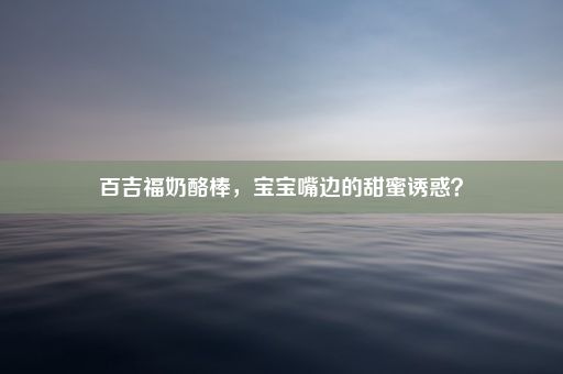 百吉福奶酪棒，宝宝嘴边的甜蜜诱惑？