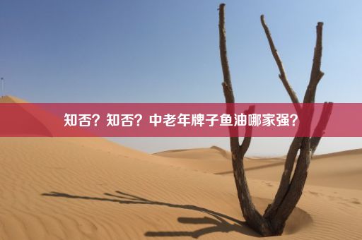 知否？知否？中老年牌子鱼油哪家强？