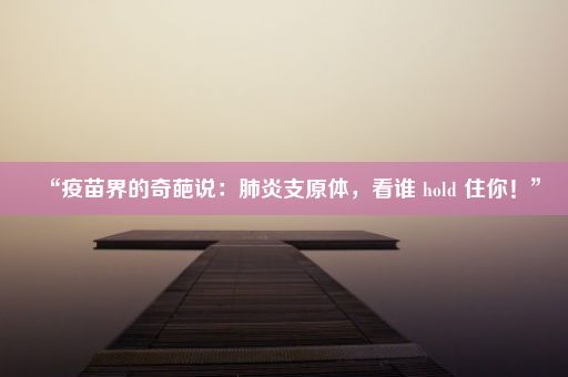 “疫苗界的奇葩说：肺炎支原体，看谁 hold 住你！”