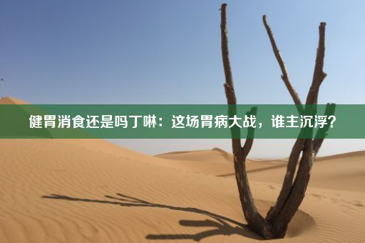 健胃消食还是吗丁啉：这场胃病大战，谁主沉浮？