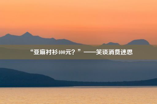 “亚麻衬衫400元？”——笑谈消费迷思