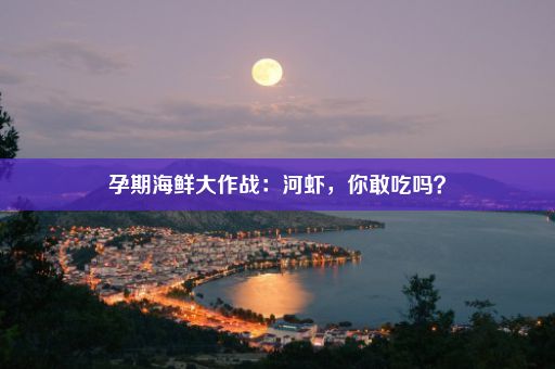 孕期海鲜大作战：河虾，你敢吃吗？