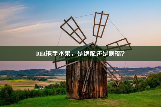 DHA携手水果，是绝配还是瞎搞？