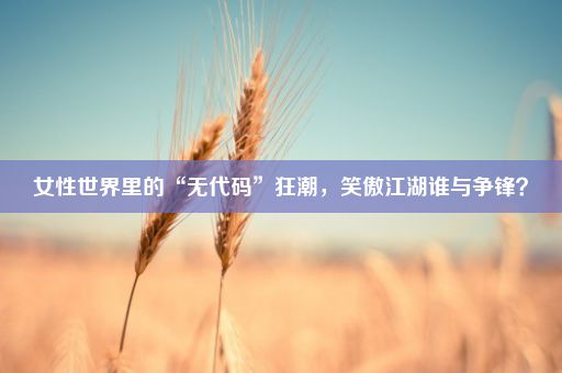 女性世界里的“无代码”狂潮，笑傲江湖谁与争锋？