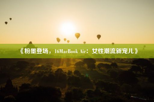 《粉墨登场，16MacBook Air：女性潮流新宠儿》