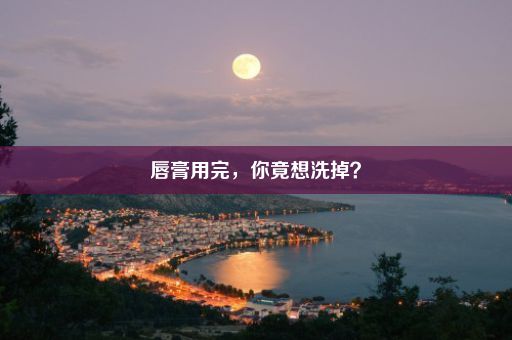 唇膏用完，你竟想洗掉？