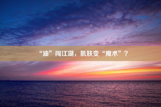 “油”闯江湖，肌肤变“魔术”？