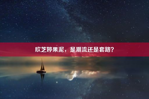 欣芝婷果泥，是潮流还是套路？